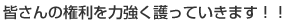 皆さんの権利を力強く護っていきます！