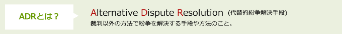 ADRとは「Alternative Dispute Resolution」裁判以外の方法で紛争を解決する手段や方法のこと。