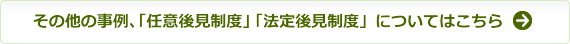 その他の事例、「任意後見制度」「法定後見制度」についてはこちら