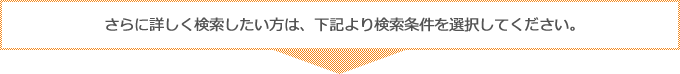 さらに詳しく検索したい方は、下記より検索条件を選択してください。